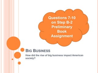 Questions 7-10
on Step B-2
Preliminary
Book
Assignment

BIG BUSINESS
How did the rise of big business impact American
society?

 