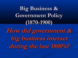 Big Business &Big Business &
Government PolicyGovernment Policy
(1870-1900)(1870-1900)
How did government &How did government &
big business interactbig business interact
during the late 1800’s?during the late 1800’s?
 