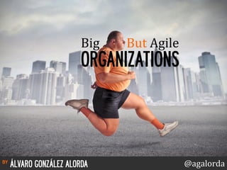 Big 
But 
Agile 
ORGANIZATIONS 
by ÁLVARO GONZÁLEZ ALORDA @agalorda 
 