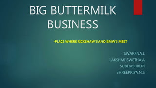 BIG BUTTERMILK
BUSINESS
-PLACE WHERE RICKSHAW’S AND BMW’S MEET
SWARRNA.L
LAKSHMI SWETHA.A
SUBHASHRI.M
SHREEPRIYA.N.S
 