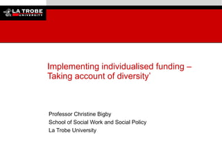 Implementing individualised funding – Taking account of diversity’     Professor Christine Bigby School of Social Work and Social Policy La Trobe University  