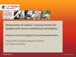latrobe.edu.au CRICOS Provider 00115M
Dimensions of culture in group homes for
people with severe intellectual disabilities.
Professor Christine Bigby & Dr Julie Beadle-Brown
Living with Disability Research Centre
La Trobe University
 