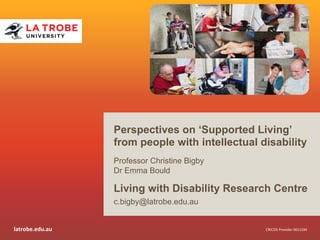 latrobe.edu.au 
Perspectives on ‘Supported Living’ 
from people with intellectual disability 
Professor Christine Bigby 
Dr Emma Bould 
Living with Disability Research Centre 
c.bigby@latrobe.edu.au 
CRICOS 
Provider 
00115M 
 