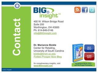 Contact   400 W. Wilson Bridge Road
                             Suite 200
                             Worthington, OH 43085
                             Ph: 614-846-0146
                             info@BIGinsight.com



                             Dr. Marianne Bickle
                             Center for Retailing,
                             University of South Carolina
                             bickle@hrsm.sc.edu
                             Forbes Prosper Now Blog

                             for complimentary insights, visit:
                             www.BIGinsight.com

© 2012, Prosper®
 
