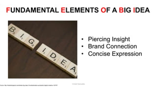 FUNDAMENTAL ELEMENTS OF A BIG IDEA
• Piercing Insight
• Brand Connection
• Concise Expression
Surce: http://marketingland.com/whats-big-idea-3-fundamentals-successful-digital-creative-153747
Cristel Gonzales
 