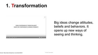 1. Transformation
Big ideas change attitudes,
beliefs and behaviors. It
opens up new ways of
seeing and thinking.
Source: https://www.entrepreneur.com/article/238441 Cristel Gonzales
 