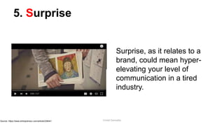 5. Surprise
Surprise, as it relates to a
brand, could mean hyper-
elevating your level of
communication in a tired
industry.
Source: https://www.entrepreneur.com/article/238441 Cristel Gonzales
 