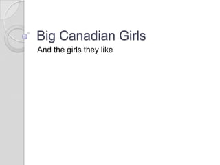 Big Canadian Girls
And the girls they like
 