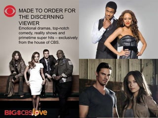 MADE TO ORDER FOR
THE DISCERNING
VIEWER
Emotional dramas, top-notch
comedy, reality shows and
primetime super hits – exclusively
from the house of CBS.
 