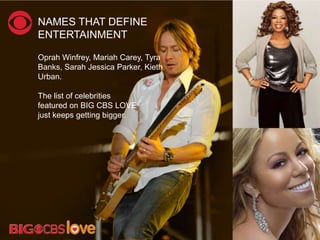 NAMES THAT DEFINE
ENTERTAINMENT
Oprah Winfrey, Mariah Carey, Tyra
Banks, Sarah Jessica Parker, Kieth
Urban.
The list of celebrities
featured on BIG CBS LOVE
just keeps getting bigger.
 