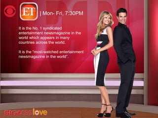 | Mon- Fri, 7:30PM
It is the No. 1 syndicated
entertainment newsmagazine in the
world which appears in many
countries across the world.
It is the ―most-watched entertainment
newsmagazine in the world‖.
 