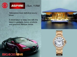 Televisions most definitive luxury
show.
A destination to keep one with the
latest in gadgets, luxury products
and premium lifestyle trends.
| Sun, 11AM
 