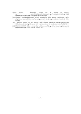 [102] P. Wuille. Segregated witness and its impact on scalabil-
ity. http://diyhpl.us/wiki/transcripts/scalingbitcoin/hong-kong/
segregated-witness-and-its-impact-on-scalability/.
[103] Berkman Center for Internet and Society. Brief History of the Domain Name System. http:
//cyber.law.harvard.edu/icann/pressingissues2000/briefingbook/dnshistory.html, 2000.
Harvard.
[104] J. Schwartz. Internet ‘Bad Boy’ Takes on a New Challenge. http://www.nytimes.com/2001/04/
23/business/technology-Internet-bad-boy-takes-on-a-new-challenge.html, April 2001.
[105] ICANN. DNSSEC – What Is It and Why Is It Important? https://www.icann.org/resources/
pages/dnssec-qaa-2014-01-29-en, January 2014.
64
 