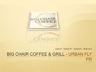 Big Chair Coffee & Grill - Urban Fly PR Julian P – Darren M – Venetia K – Brianna B 