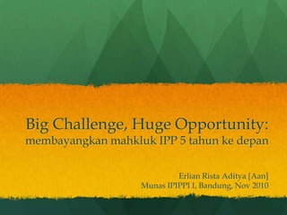 Big Challenge, Huge Opportunity:
membayangkan mahkluk IPP 5 tahun ke depan

                            Erlian Rista Aditya [Aan]
                   Munas IPIPPI I, Bandung, Nov 2010
 
