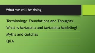What we will be doing
Terminology, Foundations and Thoughts.
What is Metadata and Metadata Modeling?
Myths and Gotchas
Q&A