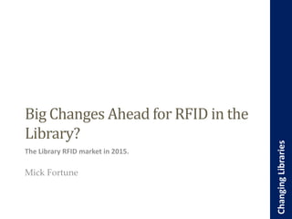 1
ChangingLibraries
ChangingLibraries
Big Changes Ahead for RFID in the
Library?
The Library RFID market in 2015.
Mick Fortune
 