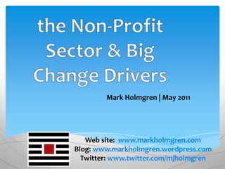 the Non-Profit Sector & Big Change Drivers Mark Holmgren | May 2011 Web site: www.markholmgren.com Blog: www.markholmgren.wordpress.com Twitter: www.twitter.com/mjholmgren 