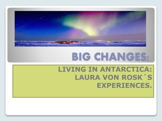 BIG CHANGES:
LIVING IN ANTARCTICA:
LAURA VON ROSK´S
EXPERIENCES.

 