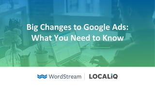 Big Changes to Google Ads:
What You Need to Know
 