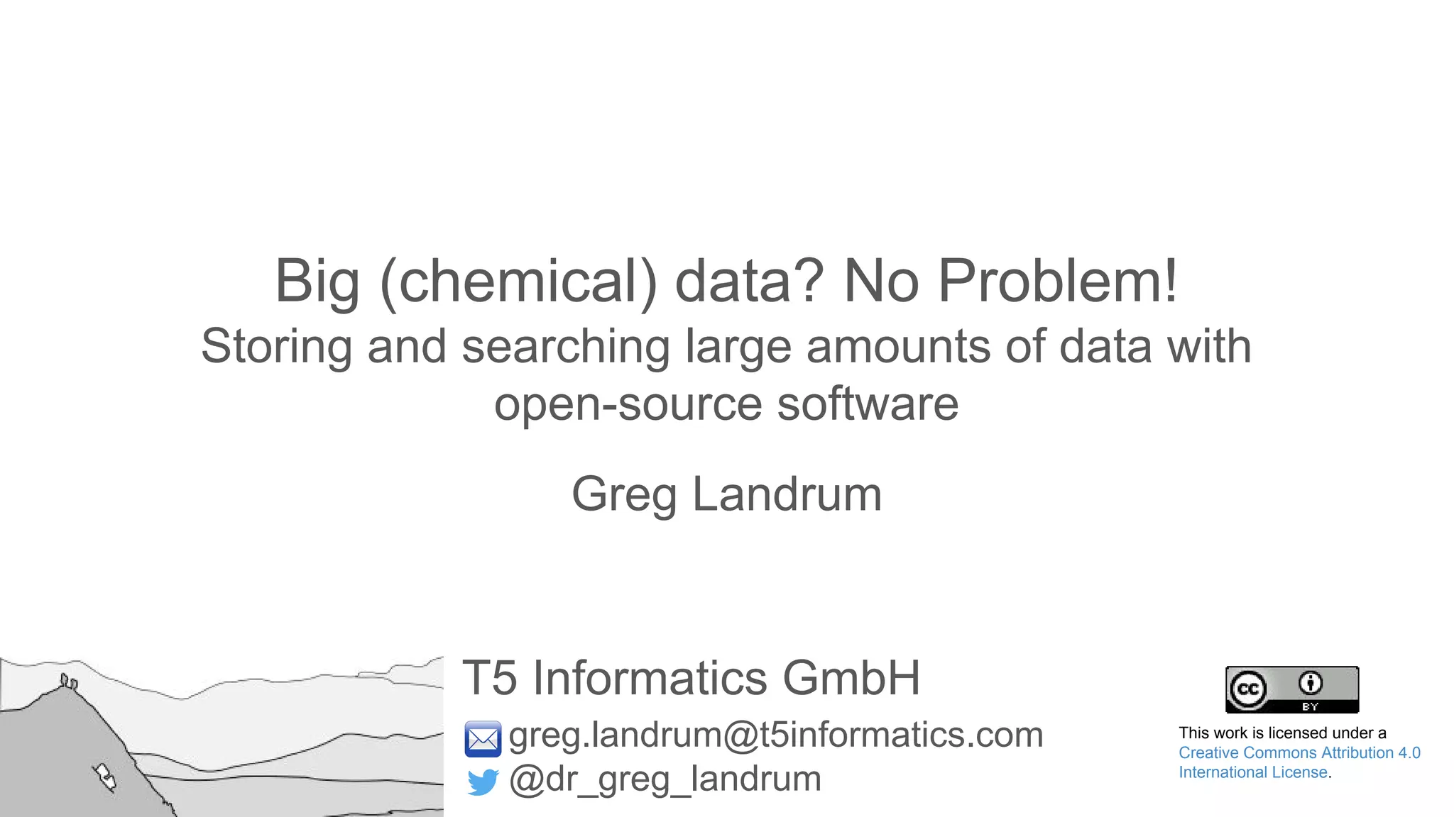 T5 Informatics GmbH
greg.landrum@t5informatics.com
@dr_greg_landrum
Big (chemical) data? No Problem!
Storing and searching large amounts of data with
open-source software
Greg Landrum
This work is licensed under a
Creative Commons Attribution 4.0
International License.
 