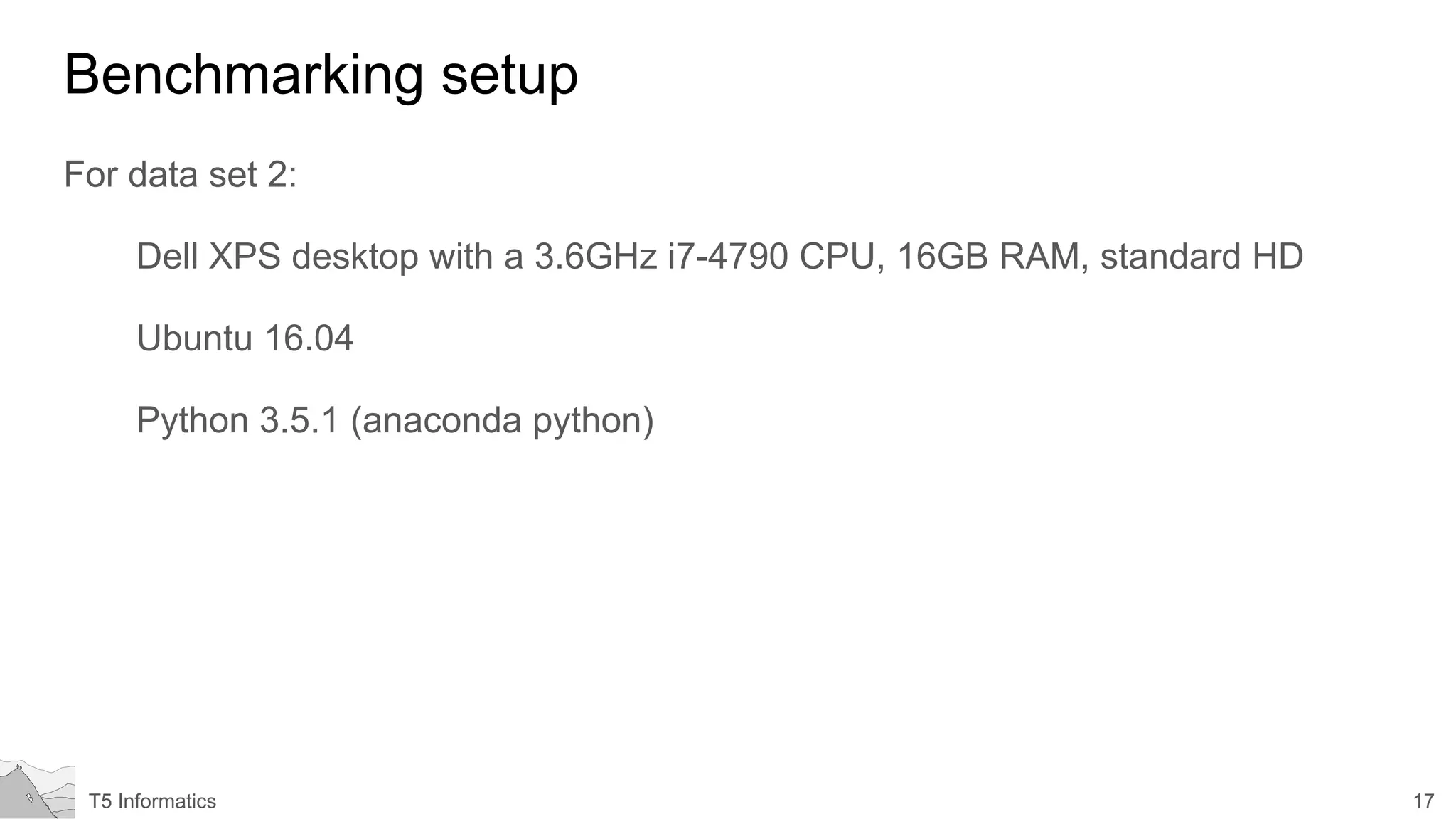 17T5 Informatics
Benchmarking setup
For data set 2:
Dell XPS desktop with a 3.6GHz i7-4790 CPU, 16GB RAM, standard HD
Ubuntu 16.04
Python 3.5.1 (anaconda python)
 