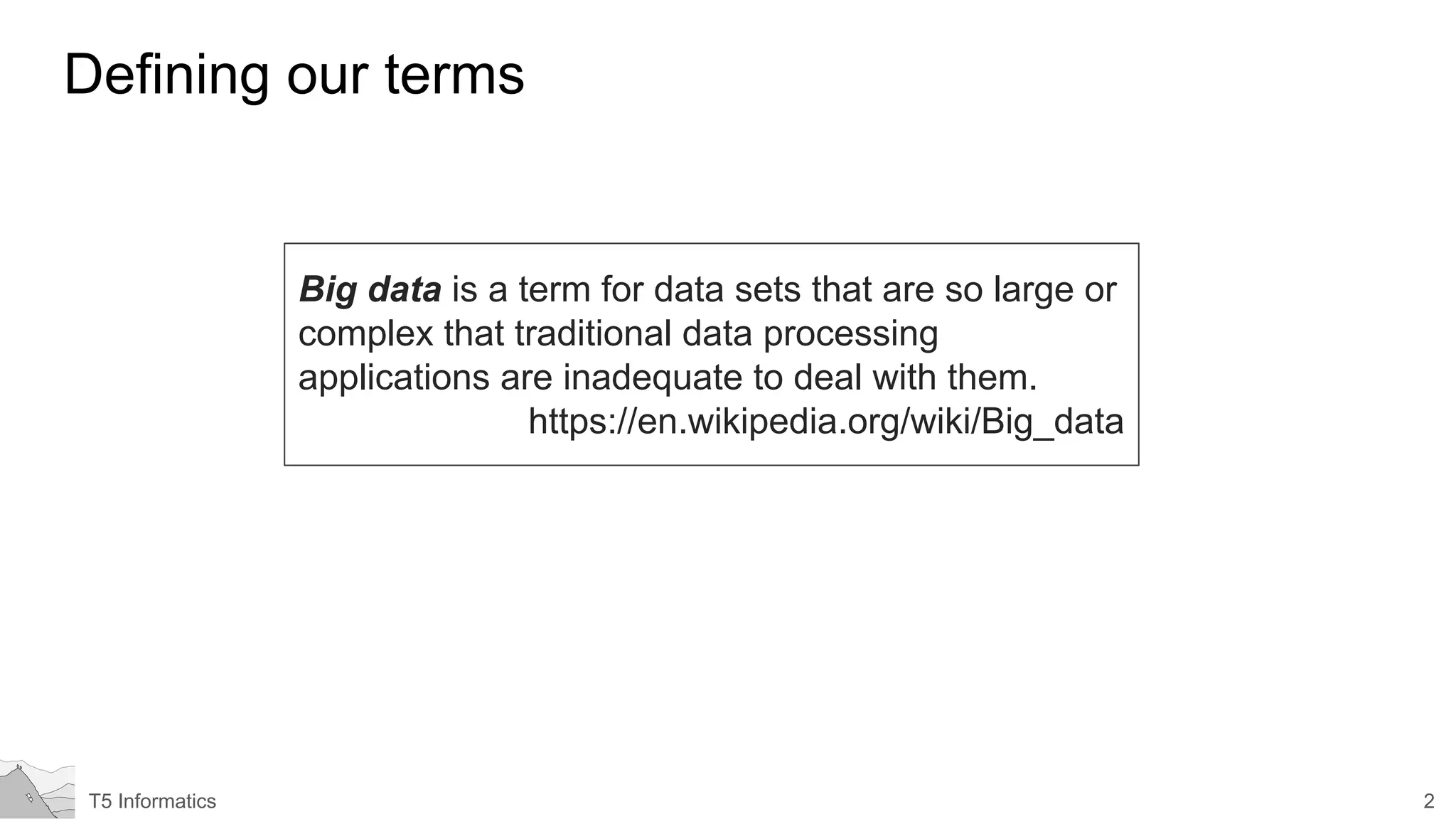 2T5 Informatics
Defining our terms
Big data is a term for data sets that are so large or
complex that traditional data processing
applications are inadequate to deal with them.
https://en.wikipedia.org/wiki/Big_data
 
