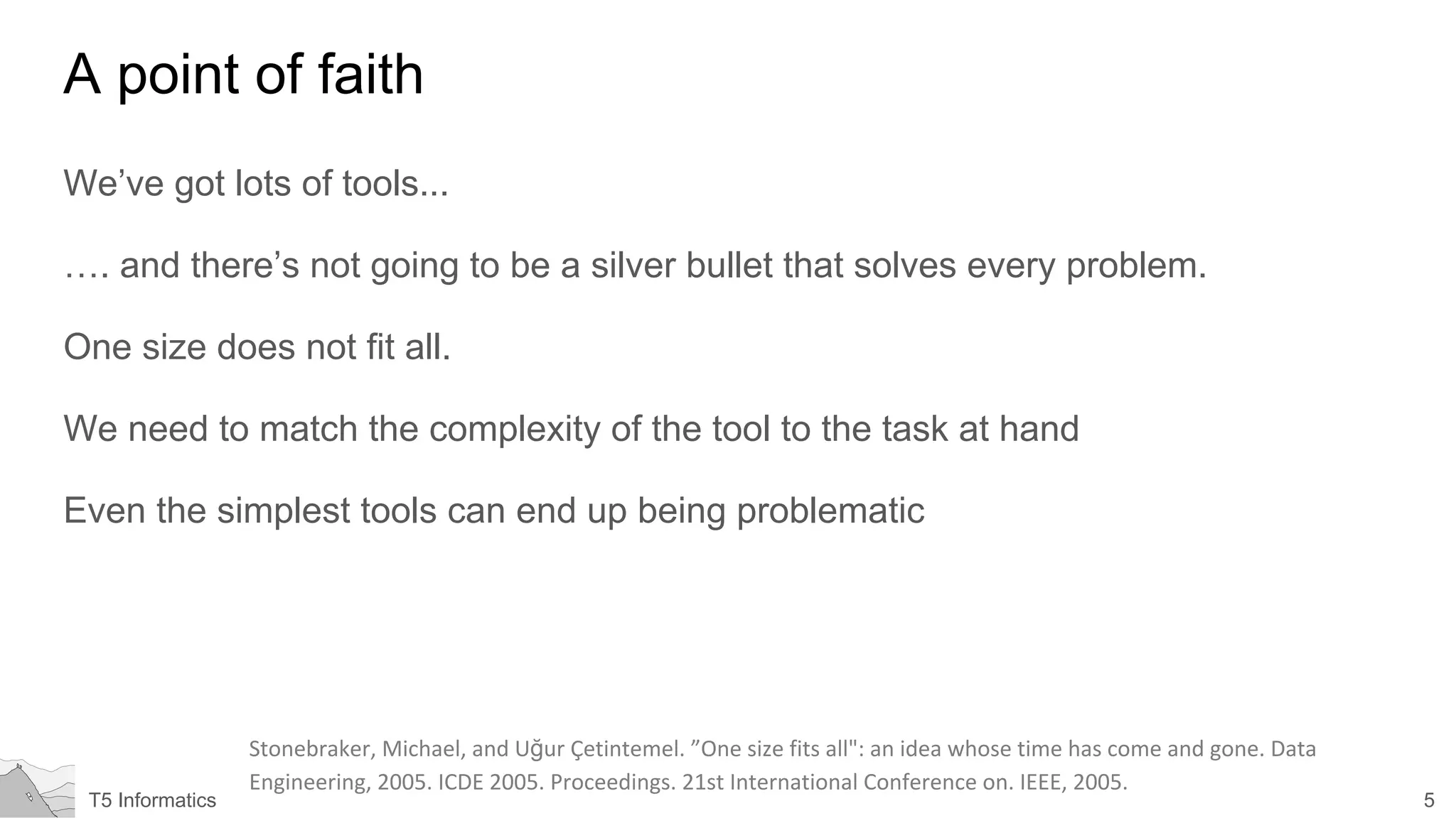 5T5 Informatics
A point of faith
We’ve got lots of tools...
…. and there’s not going to be a silver bullet that solves every problem.
One size does not fit all.
We need to match the complexity of the tool to the task at hand
Even the simplest tools can end up being problematic
ğ
 
