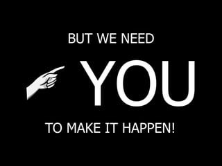 BUT WE NEED
YOU
TO MAKE IT HAPPEN!