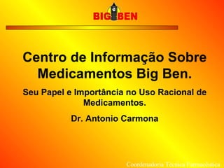 Centro de Informação Sobre Medicamentos Big Ben. Seu Papel e Importância no Uso Racional de Medicamentos. Dr. Antonio Carmona Coordenadoria Técnica Farmacêutica 