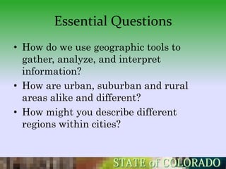 Essential Questions
• How do we use geographic tools to
  gather, analyze, and interpret
  information?
• How are urban, suburban and rural
  areas alike and different?
• How might you describe different
  regions within cities?
 