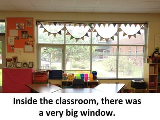 Inside the classroom, there was
a very big window.
 