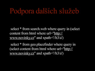 Podpora dalších služeb

 select * from search.web where query in (select
content from html where url="http://
www.novinky.cz" and xpath='//h3/a')
 select * from geo.placefinder where query in
(select content from html where url="http://
www.novinky.cz" and xpath='//h3/a')
 