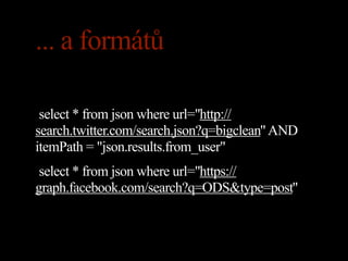 ... a formátů

 select * from json where url="http://
search.twitter.com/search.json?q=bigclean" AND
itemPath = "json.results.from_user"
 select * from json where url="https://
graph.facebook.com/search?q=ODS&type=post"
 