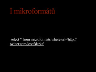 I mikroformátů


 select * from microformats where url='http://
twitter.com/josefslerka'
 