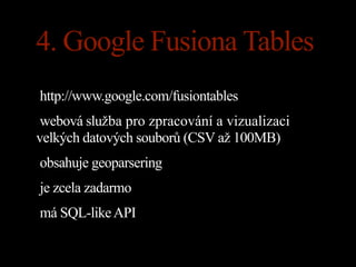 4. Google Fusiona Tables
http://www.google.com/fusiontables
 webová služba pro zpracování a vizualizaci
velkých datových souborů (CSV až 100MB)
obsahuje geoparsering
je zcela zadarmo
má SQL-like API
 