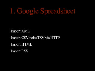 1. Google Spreadsheet

Import XML
Import CSV nebo TSV via HTTP
Import HTML
Import RSS
 