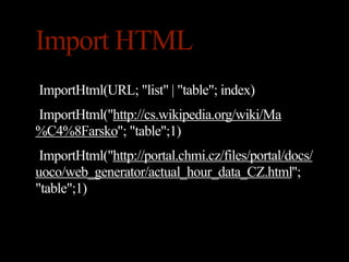 Import HTML
ImportHtml(URL; "list" | "table"; index)
ImportHtml("http://cs.wikipedia.org/wiki/Ma
%C4%8Farsko"; "table";1)
 ImportHtml("http://portal.chmi.cz/files/portal/docs/
uoco/web_generator/actual_hour_data_CZ.html";
"table";1)
 