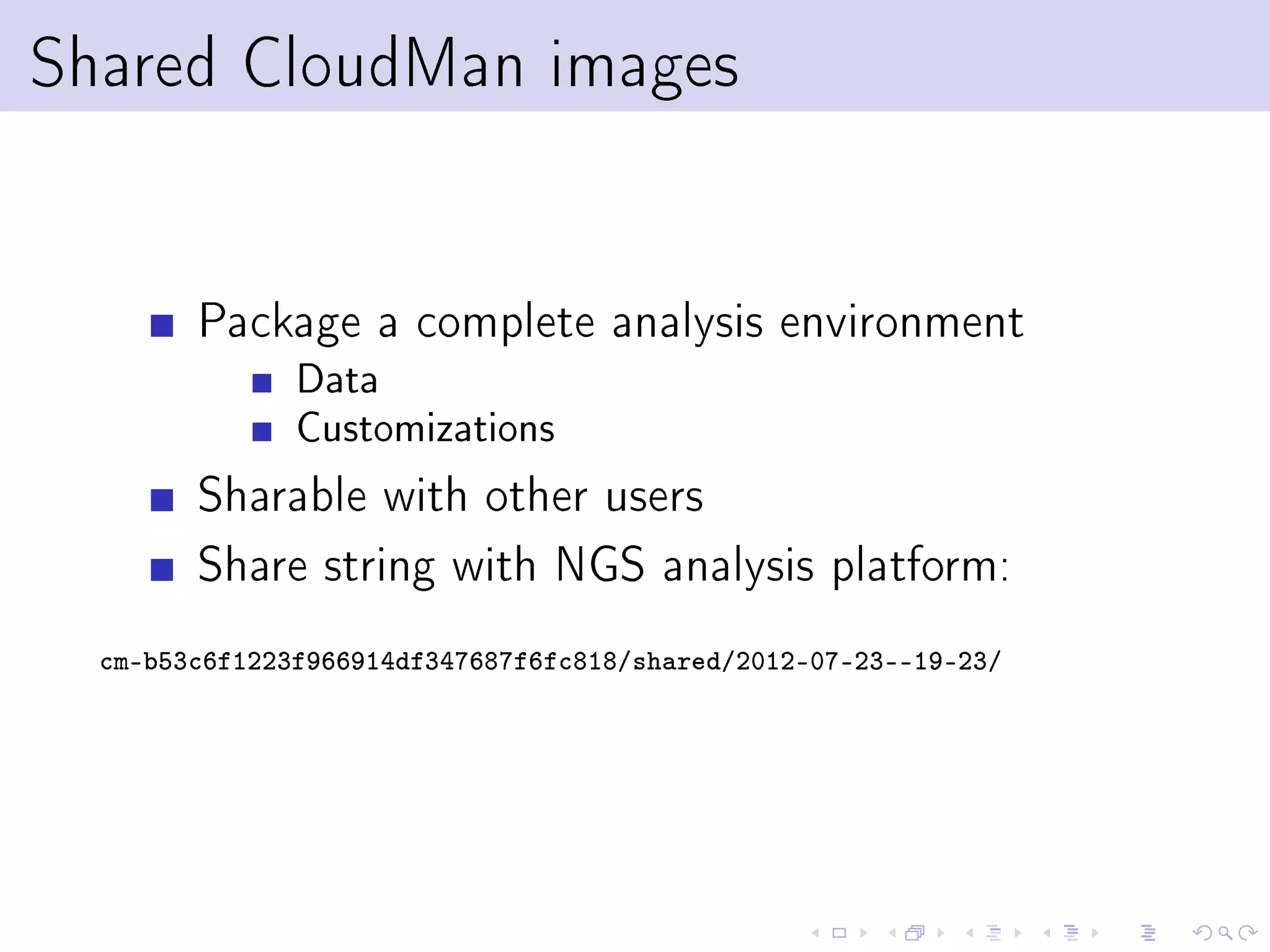 Shared CloudMan images


        Package a complete analysis environment
               Data
               Customizations
        Sharable with other users
        Share string with NGS analysis platform:
  cm-b53c6f1223f966914df347687f6fc818/shared/2012-07-23--19-23/
 