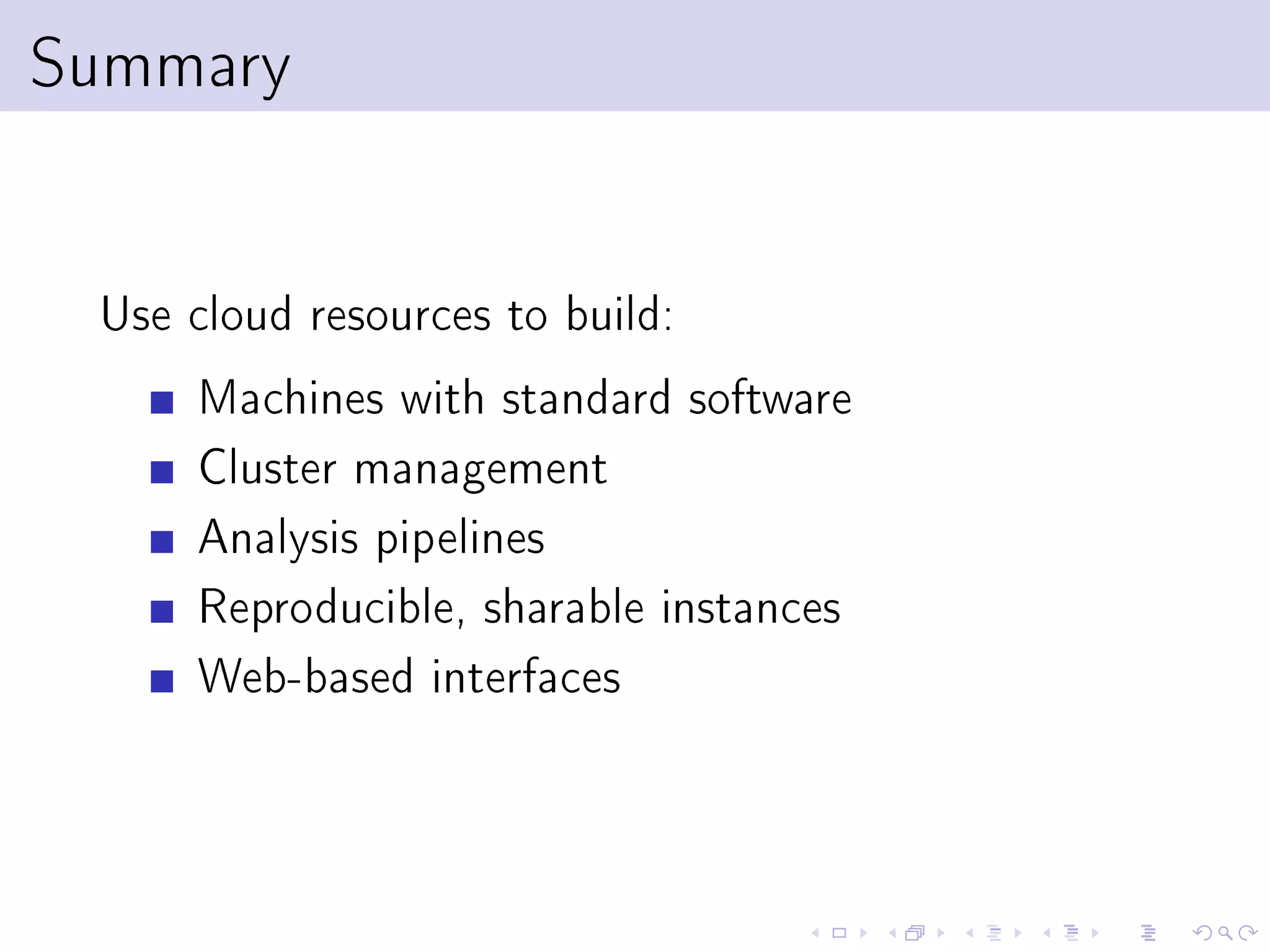Summary


 Use cloud resources to build:
     Machines with standard software
     Cluster management
     Analysis pipelines
     Reproducible, sharable instances
     Web-based interfaces
 