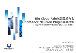 2014年9月1日 
ユニアデックス株式会社 サービス企画本部戦略マーケティング部 
SDNエバンジェリスト吉本昌平 
Big Cloud Fabric製品紹介と OpenStackNeutronPlugin実装概要 ～BigSwitchの最新SDN製品紹介とOpenStack連携～  