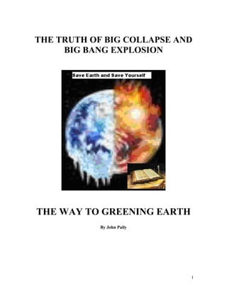 THE TRUTH OF BIG COLLAPSE AND
     BIG BANG EXPLOSION




THE WAY TO GREENING EARTH
            By John Paily




                            1
 