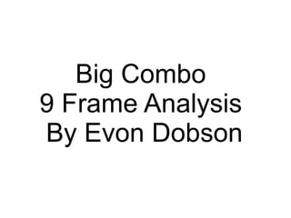 Big Combo  9 Frame Analysis  By Evon Dobson 