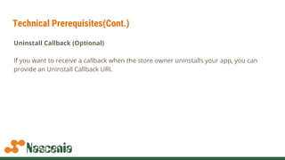Technical Prerequisites(Cont.)
Uninstall Callback (Optional)
If you want to receive a callback when the store owner uninstalls your app, you can
provide an Uninstall Callback URI.
 