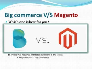 Big commerce V/S Magento
 Which one is best for you?
There are two major eCommerce platforms in the world.
1. Magento and 2. Big commerce
 