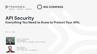 API Security
Everything You Need to Know to Protect Your APIs
Mar 17, 2021
Visibility • Protection • Resolution
Doc ver: 2021-03-04-01
Aaron Lieberman
Big Compass
Cloud Practice Manager and Architect
Dan Gordon
Traceable AI
Dir, Technical Evangelism
 