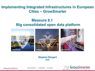 www.grow-smarter.eu Final Conference I GrowSmarter I 03.12.2019
Stephan Borgert
[ui!]
Stockholm Cologne Barcelona
Implementing Integrated Infrastructures in European
Cities – GrowSmarter
Measure 8.1
Big consolidated open data platform
 