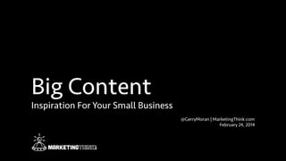 Big Content
Inspiration For Your Small Business
@GerryMoran | MarketingThink.com
February 24, 2014
 