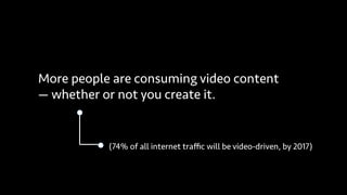 More people are consuming video content
— whether or not you create it.
(74% of all internet traﬃc will be video-driven, b...