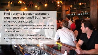 Find a way to let your customers
experience your small business —
when you are closed.
•  Create the buzz so your customer...